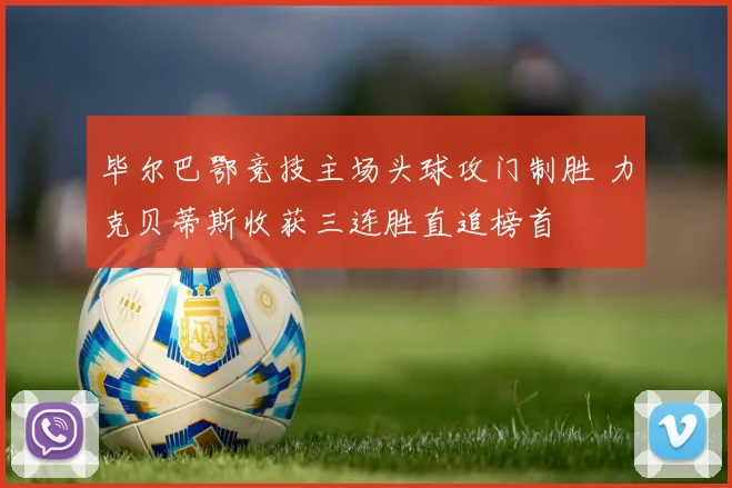 毕尔巴鄂竞技主场头球攻门制胜 力克贝蒂斯收获三连胜直追榜首