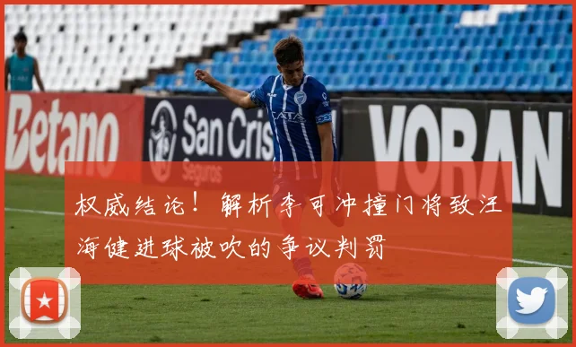 权威结论！解析李可冲撞门将致汪海健进球被吹的争议判罚