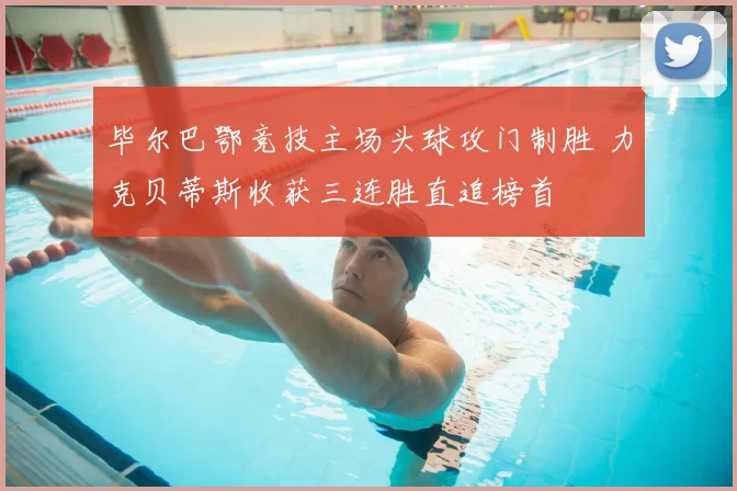 毕尔巴鄂竞技主场头球攻门制胜 力克贝蒂斯收获三连胜直追榜首